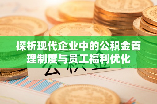 黔江探析现代企业中的公积金管理制度与员工福利优化