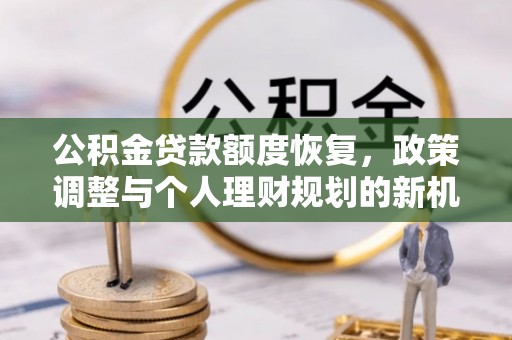 黔江公积金贷款额度恢复，政策调整与个人理财规划的新机遇