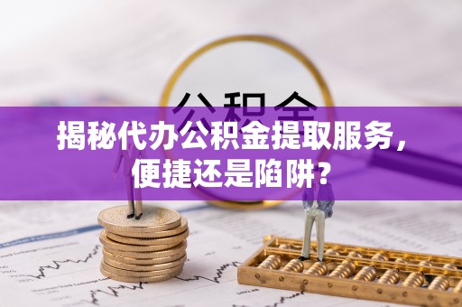 黔江揭秘代办公积金提取服务，便捷还是陷阱？
