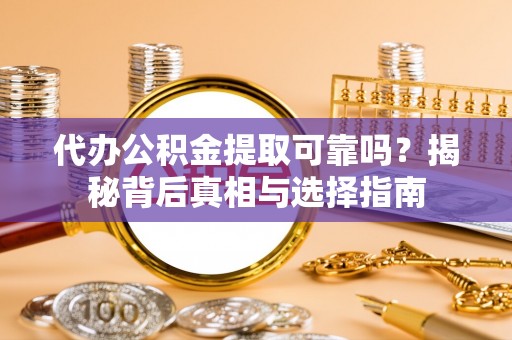 黔江代办公积金提取可靠吗？揭秘背后真相与选择指南