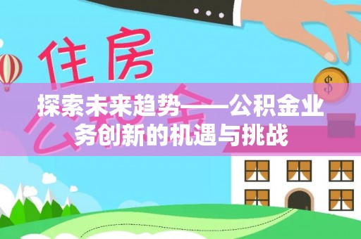 黔江探索未来趋势——公积金业务创新的机遇与挑战