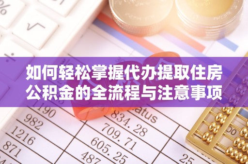 黔江如何轻松掌握代办提取住房公积金的全流程与注意事项