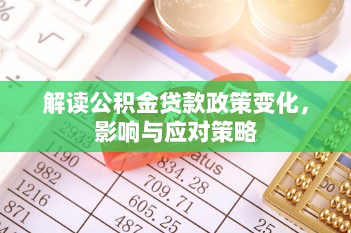 黔江解读公积金贷款政策变化，影响与应对策略