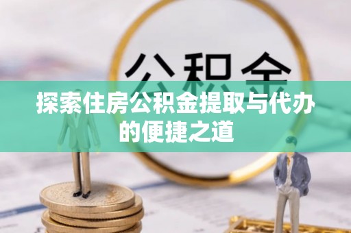 黔江探索住房公积金提取与代办的便捷之道