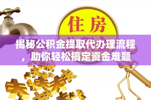 黔江揭秘公积金提取代办理流程，助你轻松搞定资金难题