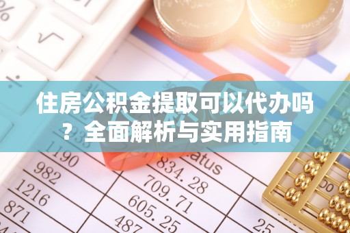 黔江住房公积金提取可以代办吗？全面解析与实用指南