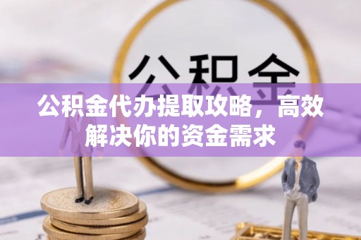 黔江公积金代办提取攻略，高效解决你的资金需求