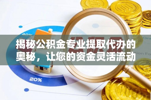 黔江揭秘公积金专业提取代办的奥秘，让您的资金灵活流动
