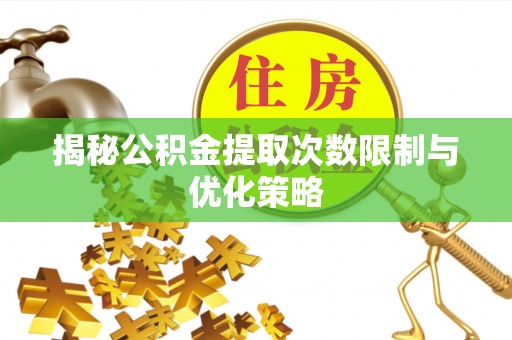 黔江揭秘公积金提取次数限制与优化策略