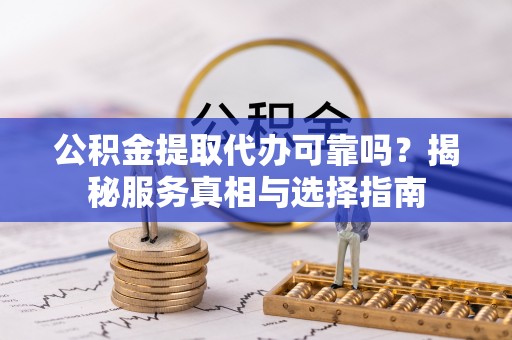 黔江公积金提取代办可靠吗？揭秘服务真相与选择指南