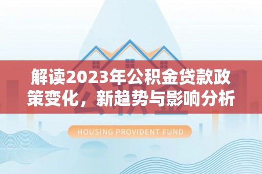 黔江解读2023年公积金贷款政策变化，新趋势与影响分析