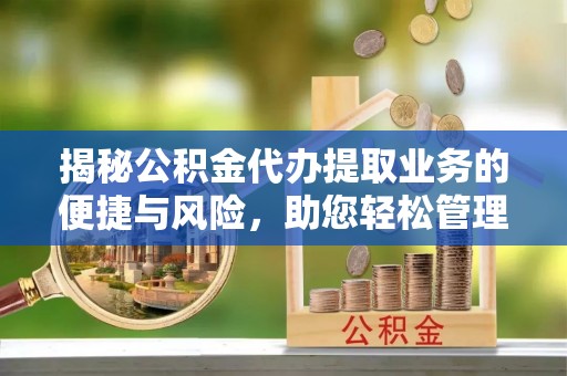 黔江揭秘公积金代办提取业务的便捷与风险，助您轻松管理个人财务