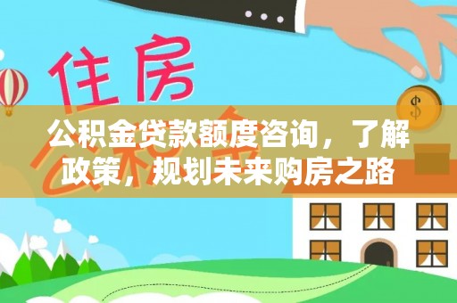 黔江公积金贷款额度咨询，了解政策，规划未来购房之路
