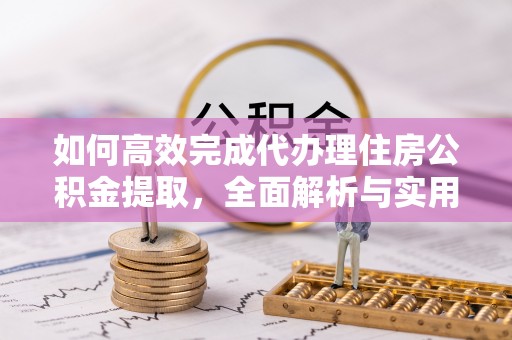 黔江如何高效完成代办理住房公积金提取，全面解析与实用技巧