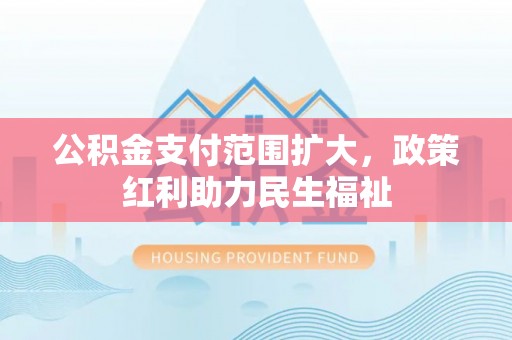 黔江公积金支付范围扩大，政策红利助力民生福祉