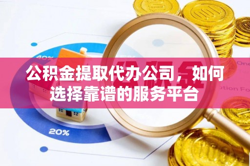 黔江公积金提取代办公司，如何选择靠谱的服务平台