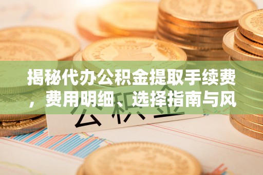 黔江揭秘代办公积金提取手续费，费用明细、选择指南与风险防范