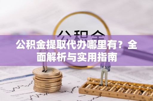 黔江公积金提取代办哪里有？全面解析与实用指南