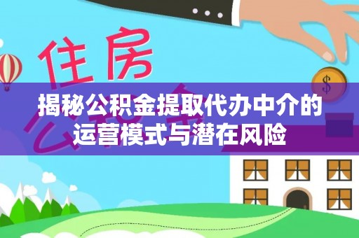 黔江揭秘公积金提取代办中介的运营模式与潜在风险