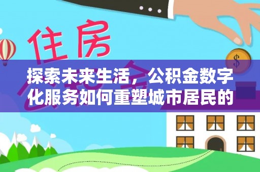 黔江探索未来生活，公积金数字化服务如何重塑城市居民的便利体验