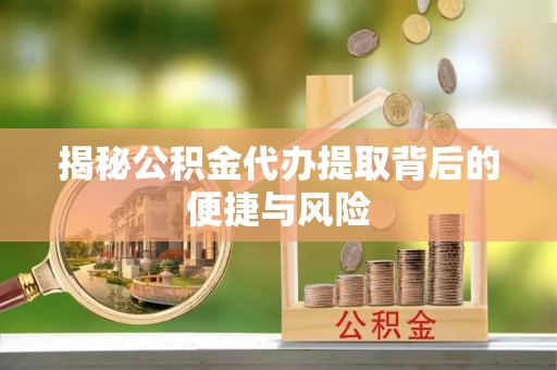 黔江揭秘公积金代办提取背后的便捷与风险