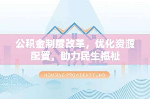 黔江公积金制度改革，优化资源配置，助力民生福祉