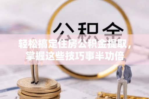 黔江轻松搞定住房公积金提取，掌握这些技巧事半功倍