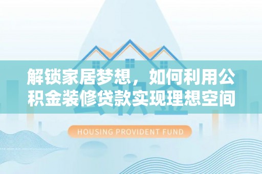 黔江解锁家居梦想，如何利用公积金装修贷款实现理想空间