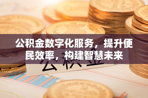 黔江公积金数字化服务，提升便民效率，构建智慧未来