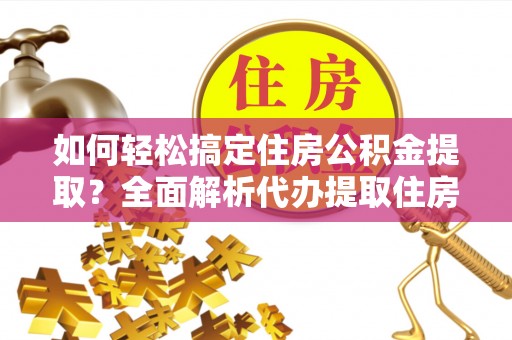 黔江如何轻松搞定住房公积金提取？全面解析代办提取住房公积金流程