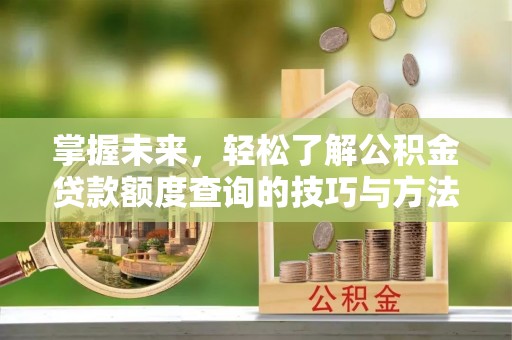 黔江掌握未来，轻松了解公积金贷款额度查询的技巧与方法