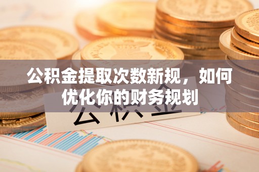 黔江公积金提取次数新规，如何优化你的财务规划