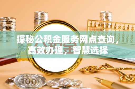 黔江探秘公积金服务网点查询，高效办理，智慧选择