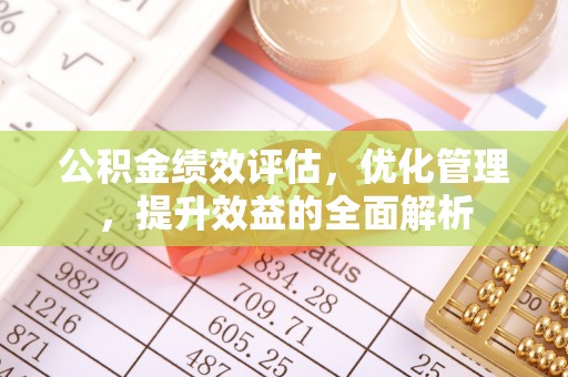 黔江公积金绩效评估，优化管理，提升效益的全面解析