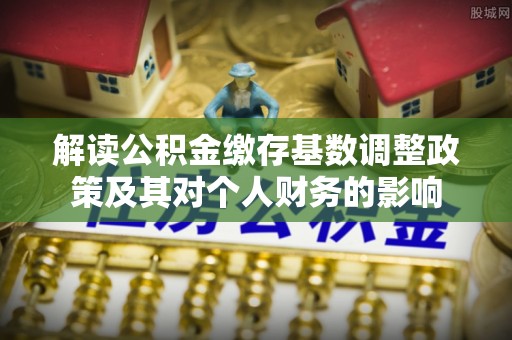 黔江解读公积金缴存基数调整政策及其对个人财务的影响