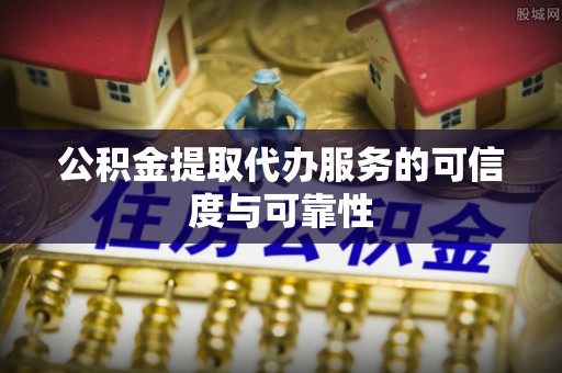 黔江公积金提取代办服务的可信度与可靠性
