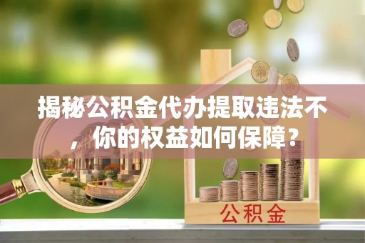 黔江揭秘公积金代办提取违法不，你的权益如何保障？