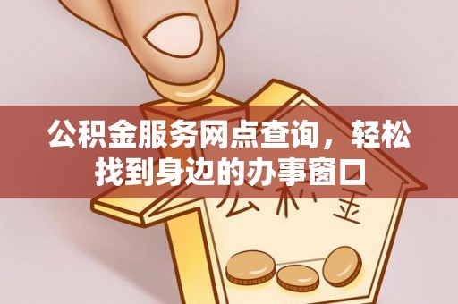 黔江公积金服务网点查询，轻松找到身边的办事窗口